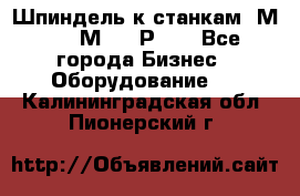 Шпиндель к станкам 6М12, 6М82, 6Р11. - Все города Бизнес » Оборудование   . Калининградская обл.,Пионерский г.